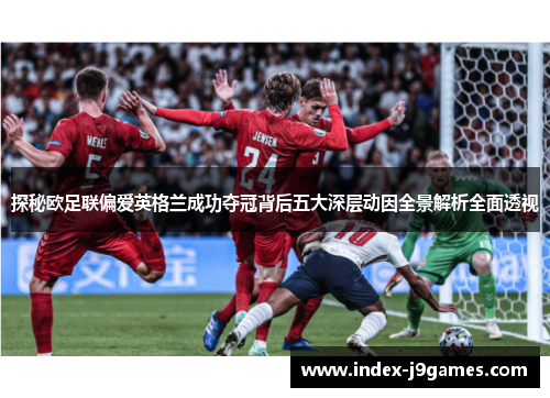 探秘欧足联偏爱英格兰成功夺冠背后五大深层动因全景解析全面透视