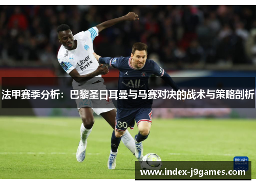 法甲赛季分析：巴黎圣日耳曼与马赛对决的战术与策略剖析