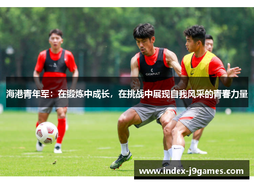 海港青年军：在锻炼中成长，在挑战中展现自我风采的青春力量